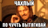 Чахлый по чучть вытягивай