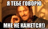 Я тебе говорю мне не кажется!)