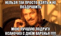 НЕЛЬЗЯ ТАК ПРОСТО ВЗЯТЬ И НЕ ПОЗДРАВИТЬ МОЮ ЛУЧШУЮ ПОДРУГУ КСАНОЧКУ С ДНЁМ ВАРЕНЬЯ !!!!!