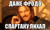 Даже фродо спартаку пихал