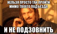 нельзя просто так пройти мимо твоего подъезда и не подзовнить