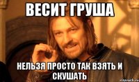 весит груша нельзя просто так взять и скушать