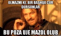 Olmazmi ki, bir bashqa cur dursunlar bu poza uje mazol olub