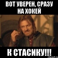 Вот уверен, сразу на хокей К Стасику!!!