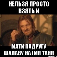 Нельзя просто взять и мати подругу шалаву на імя Таня