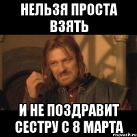 Нельзя проста взять и не поздравит сестру с 8 марта