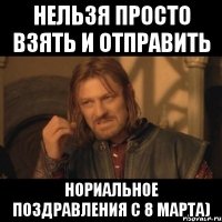 Нельзя просто взять и отправить нориальное поздравления с 8 марта)