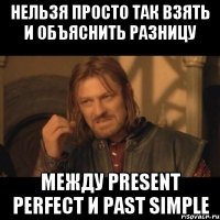 Нельзя просто так взять и объяснить разницу между Present Perfect и Past Simple