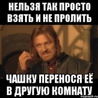 Нельзя так просто взять и не пролить чашку перенося её в другую комнату