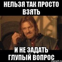 Нельзя так просто взять и не задать глупый вопрос