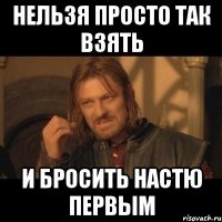 нельзя просто так взять и бросить настю первым