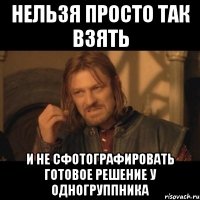 Нельзя просто так взять и не сфотографировать готовое решение у одногруппника