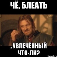 Чё, блеать , увлечённый что-ли?