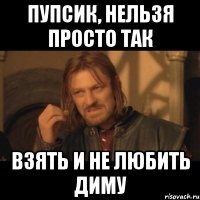 Пупсик, нельзя просто так Взять и не любить Диму