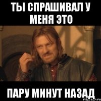 ты спрашивал у меня это пару минут назад