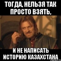 тогда, нельзя так просто взять, и не написать историю казахстана