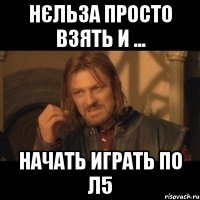 Нєльза просто взять и ... начать играть по Л5