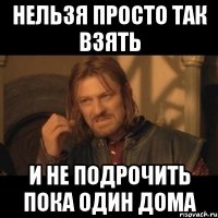 нельзя просто так взять и не подрочить пока один дома