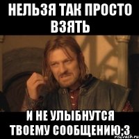 Нельзя так просто взять И не улыбнутся твоему сообщению;3