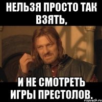 Нельзя просто так взять, И не смотреть Игры престолов.