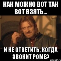 Как можно вот так вот взять... и не ответить, когда звонит Роме?