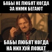 Бабы не любят когда за ними бегают Бабы любят когда на них хуй ложат