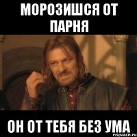 Морозишся от парня он от тебя без ума