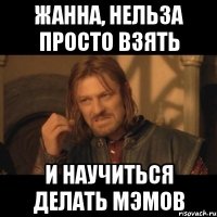 Жанна, нельза просто взять и научиться делать мэмов