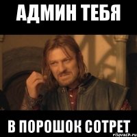 Админ тебя в порошок сотрет