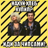 Нахуй хлеб купил? Иди за чипсами!