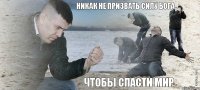 Никак не призвать силу бога Чтобы спасти мир