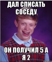 ДАЛ СПИСАТЬ СОСЕДУ ОН ПОЛУЧИЛ 5 А Я 2