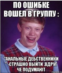 по ошибке вошел в группу : "Анальные дебственники " -страшно выйти .вдруг че подумают