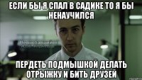 Если бы я спал в садике то я бы ненаучился пердеть подмышкой делать отрыжку и бить друзей