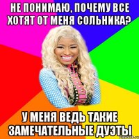 НЕ ПОНИМАЮ, ПОЧЕМУ ВСЕ ХОТЯТ ОТ МЕНЯ СОЛЬНИКА? У МЕНЯ ВЕДЬ ТАКИЕ ЗАМЕЧАТЕЛЬНЫЕ ДУЭТЫ