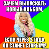 ЗАЧЕМ ВЫПУСКАТЬ НОВЫЙ АЛЬБОМ, ЕСЛИ ЧЕРЕЗ 2 ГОДА ОН СТАНЕТ СТАРЫМ?