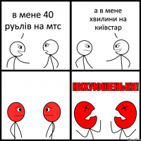 в мене 40 руьлів на мтс а в мене хвилини на київстар