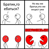 Братик,го ебаться? Но мы же братья,это же инцест уже