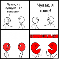 Чувак, я с сундука +17 вытащил! Чувак, я тоже!