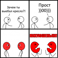 Зачем ты выебал кресло?! Прост ))00)))