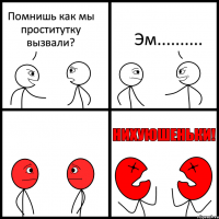 Помнишь как мы проститутку вызвали? Эм..........