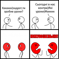 Хахахах)задрот,ти зробив уроки? Сьогодні в нас контра)Які уроки)Факккк