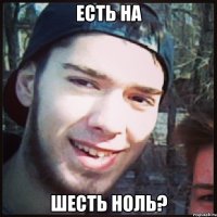 есть на шесть ноль?