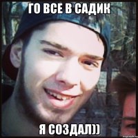 ГО ВСЕ В САДИК Я СОЗДАЛ))