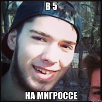 в 5 НА МИГРОССЕ