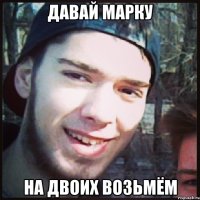 ДАВАЙ МАРКУ НА ДВОИХ ВОЗЬМЁМ