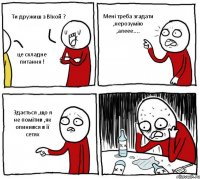 Ти дружиш з ВІкой ? це складне питання ! Мені треба згадати ,нерозумію ,алеее.... Здається ,що я не помітив ,як опинився в її сетях