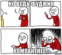 Но ведь фуджик компактнее...