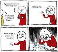 Здравствуйте Татьяна Александровна Ты опоздал на 1 пару на 5 минут Подождите... Я ведь первый раз на неё пришёл