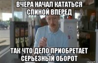 Вчера начал кататься спиной вперед так что дело приобретает серьезный оборот